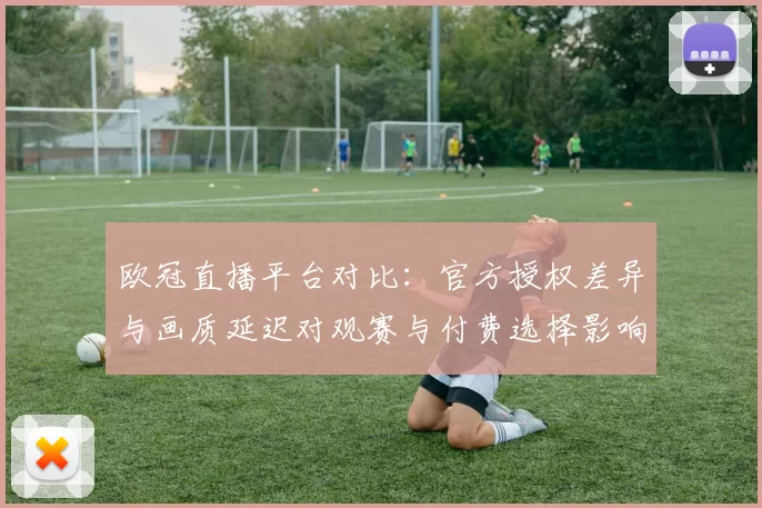 欧冠直播平台对比：官方授权差异与画质延迟对观赛与付费选择影响