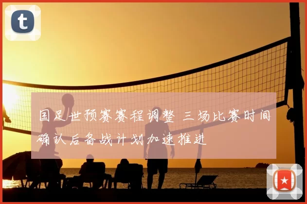 国足世预赛赛程调整 三场比赛时间确认后备战计划加速推进