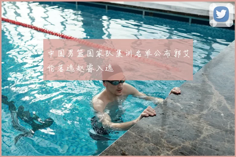 中国男篮国家队集训名单公布郭艾伦落选赵睿入选