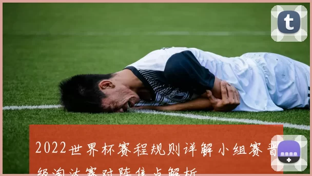 2022世界杯赛程规则详解小组赛晋级淘汰赛对阵焦点解析