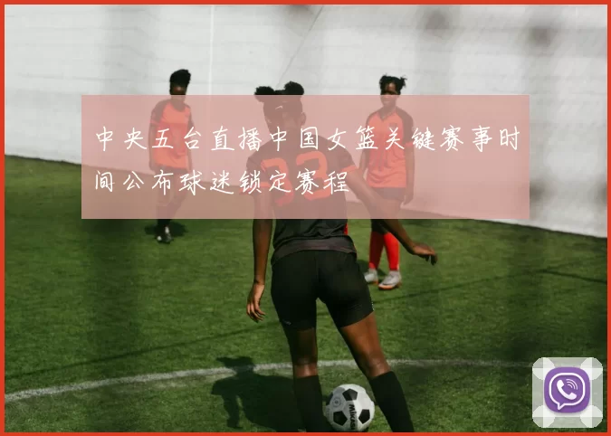 中央五台直播中国女篮关键赛事时间公布球迷锁定赛程