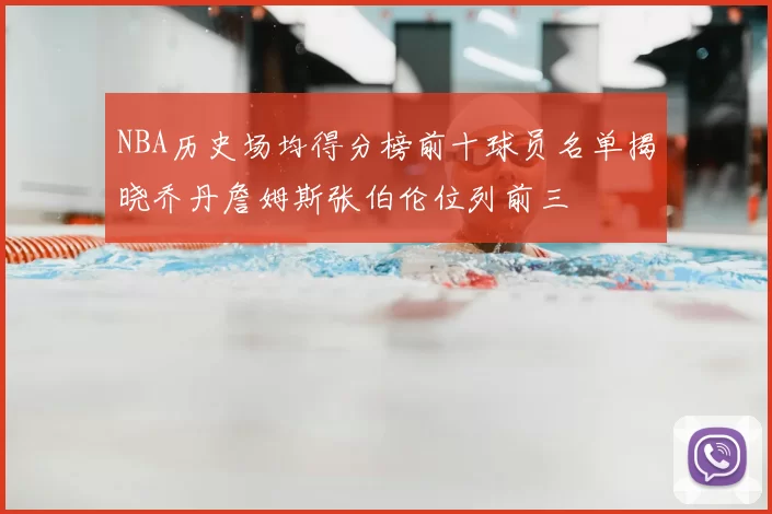 NBA历史场均得分榜前十球员名单揭晓乔丹詹姆斯张伯伦位列前三