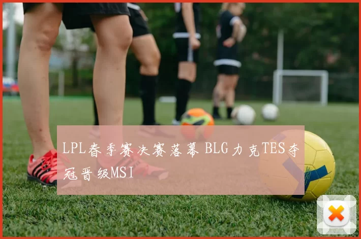 LPL春季赛决赛落幕 BLG力克TES夺冠晋级MSI