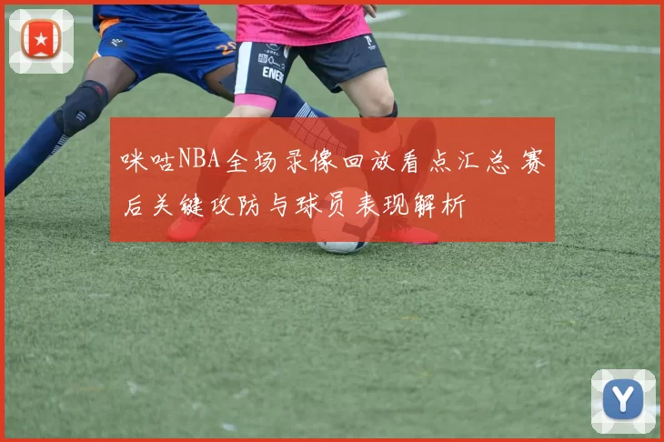 咪咕NBA全场录像回放看点汇总 赛后关键攻防与球员表现解析