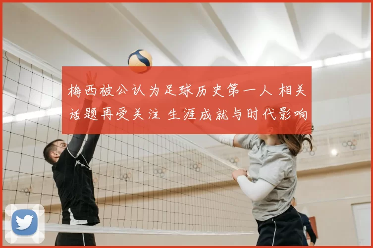 梅西被公认为足球历史第一人 相关话题再受关注 生涯成就与时代影响获讨论
