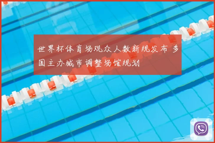 世界杯体育场观众人数新规发布 多国主办城市调整场馆规划