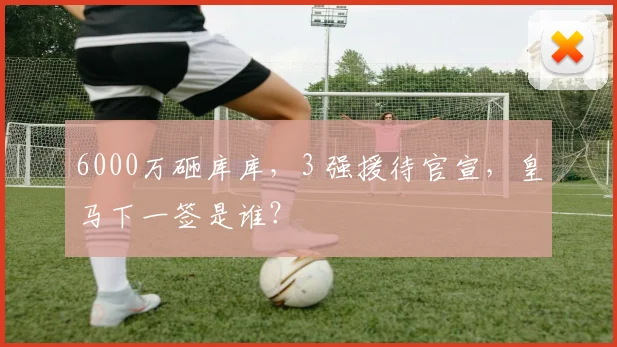 6000万砸库库,3 强援待官宣,皇马下一签是谁?