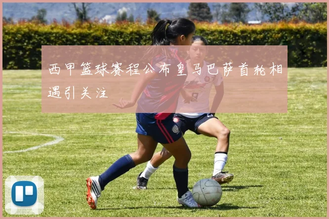 西甲篮球赛程公布皇马巴萨首轮相遇引关注