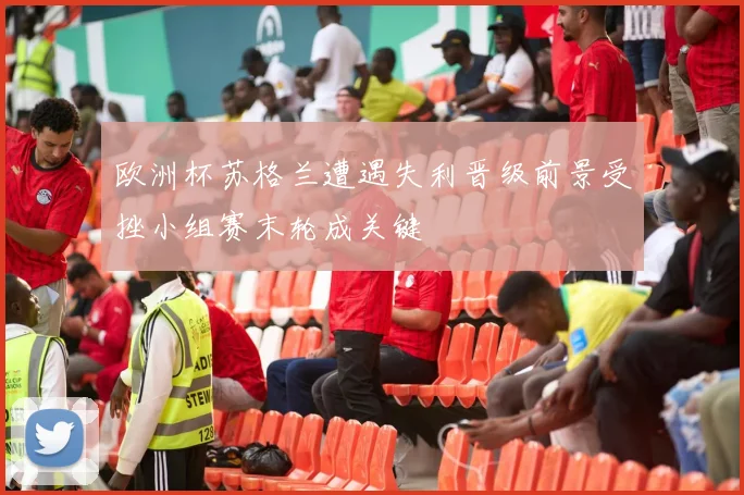 欧洲杯苏格兰遭遇失利晋级前景受挫小组赛末轮成关键