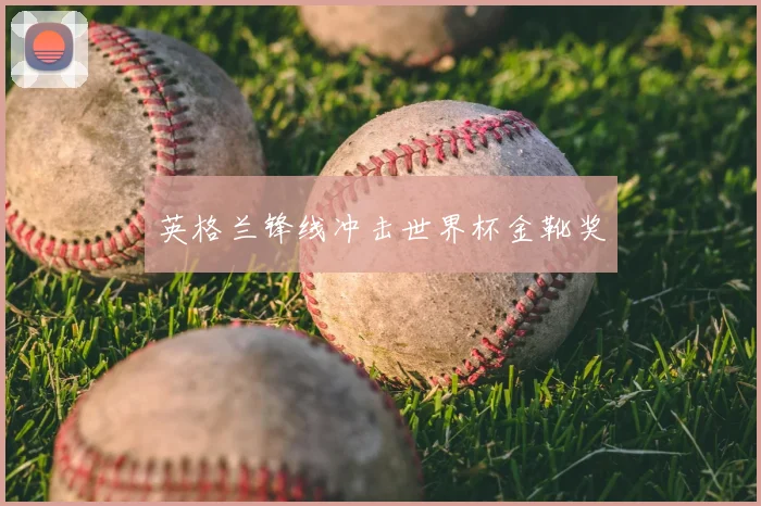 英格兰锋线冲击世界杯金靴奖