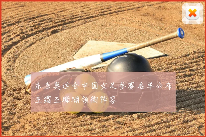 东京奥运会中国女足参赛名单公布王霜王珊珊领衔阵容