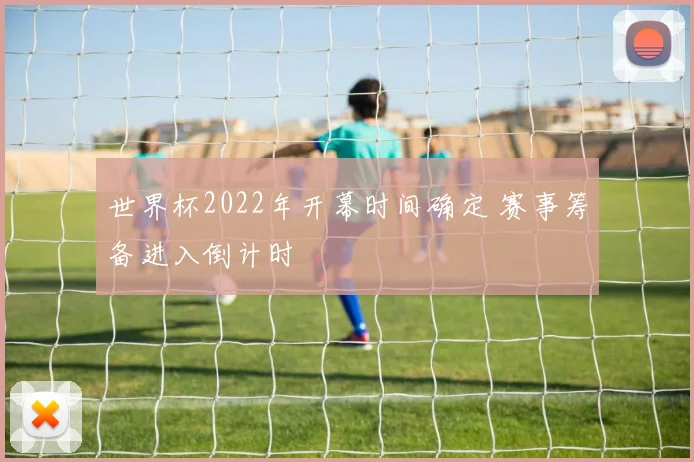 世界杯2022年开幕时间确定 赛事筹备进入倒计时