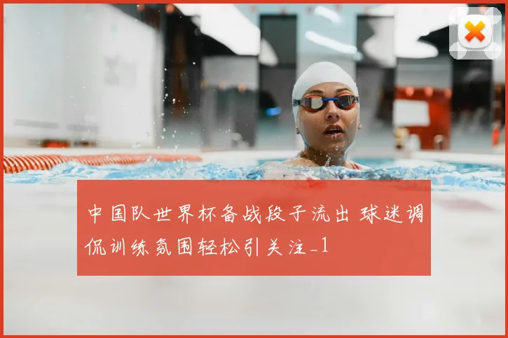 中国队世界杯备战段子流出 球迷调侃训练氛围轻松引关注_1