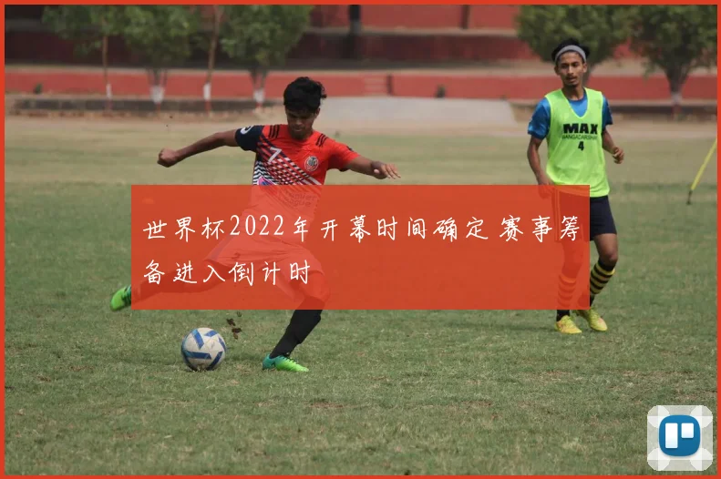 世界杯2022年开幕时间确定 赛事筹备进入倒计时