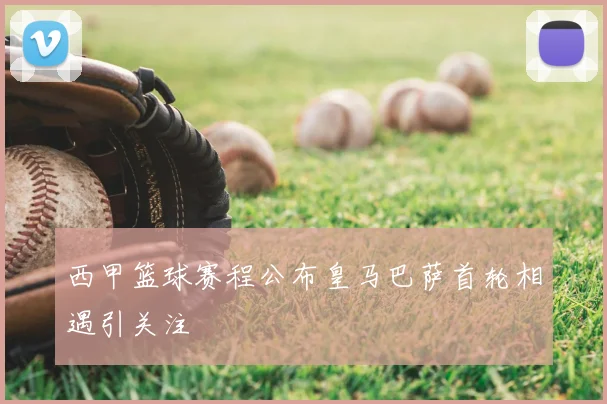 西甲篮球赛程公布皇马巴萨首轮相遇引关注