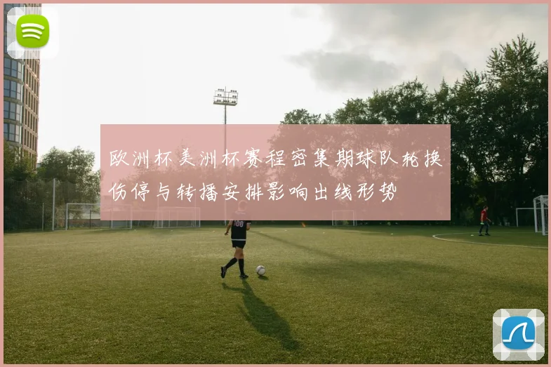 欧洲杯美洲杯赛程密集期球队轮换伤停与转播安排影响出线形势