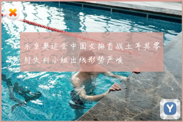 东京奥运会中国女排首战土耳其零封失利小组出线形势严峻